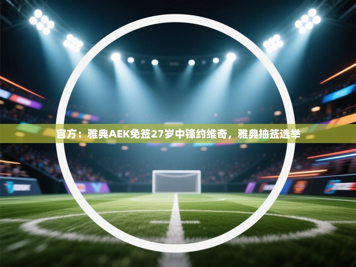 官方：雅典AEK免签27岁中锋约维奇，雅典抽签选举
