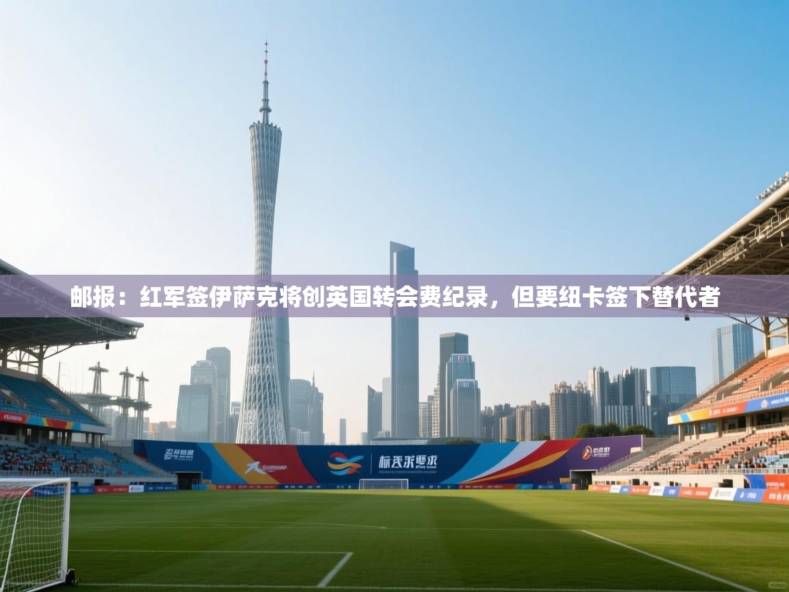 邮报：红军签伊萨克将创英国转会费纪录，但要纽卡签下替代者  第1张