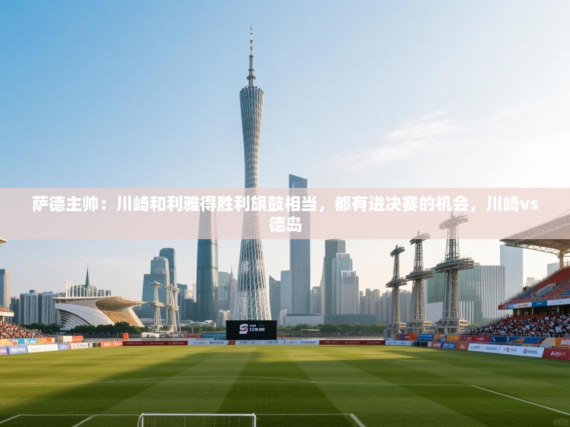 萨德主帅:川崎和利雅得胜利旗鼓相当,都有进决赛的机会,川崎vs德岛 第2张