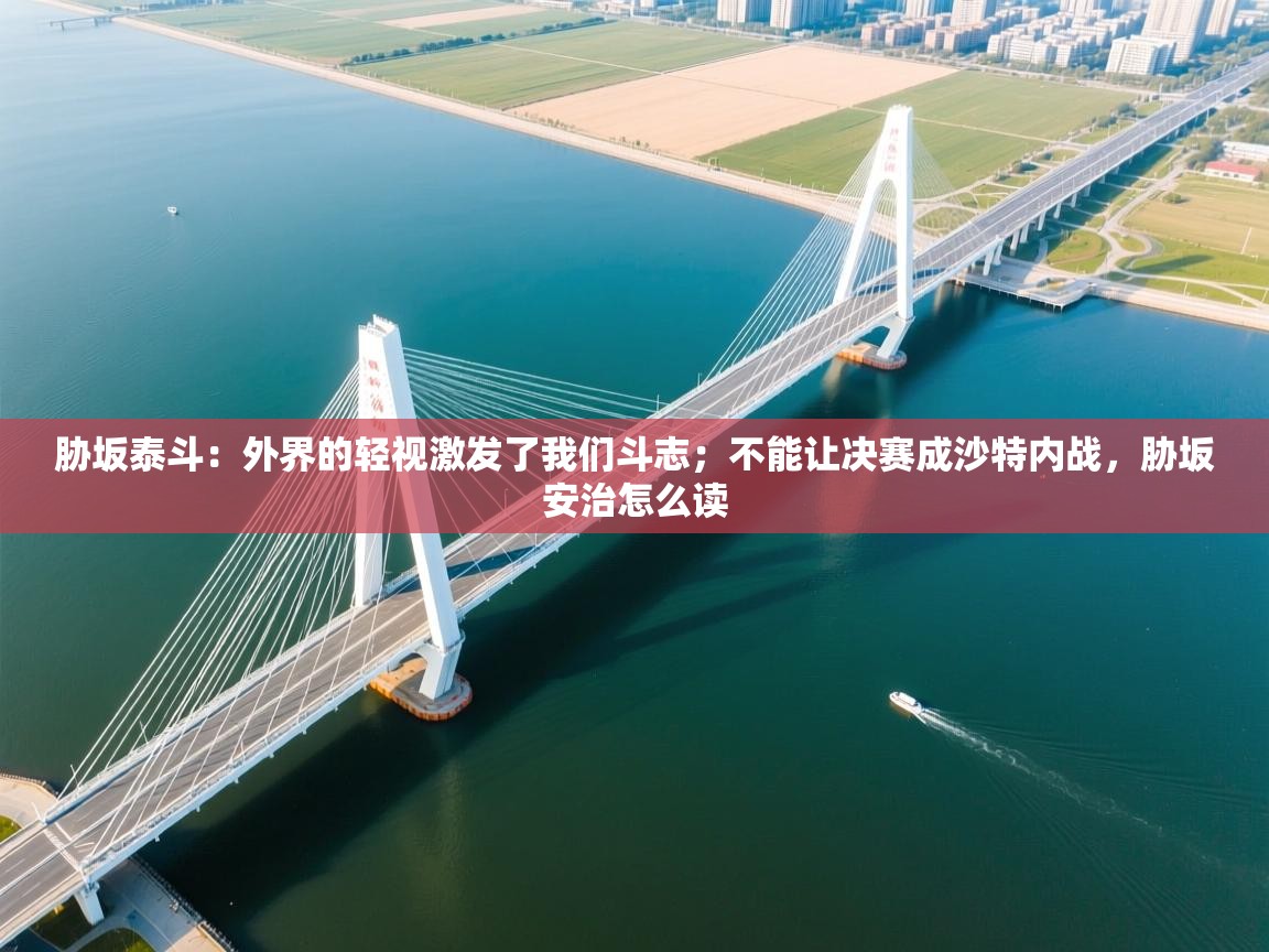 胁坂泰斗：外界的轻视激发了我们斗志；不能让决赛成沙特内战，胁坂安治怎么读