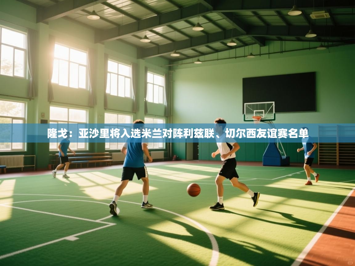 隆戈:亚沙里将入选米兰对阵利兹联、切尔西友谊赛名单 第1张