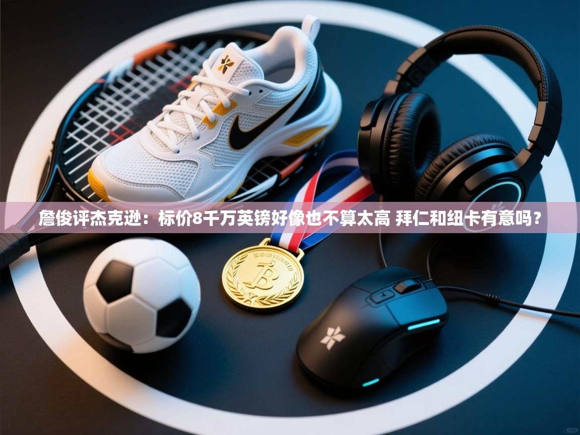 詹俊评杰克逊:标价8千万英镑好像也不算太高 拜仁和纽卡有意吗? 第2张