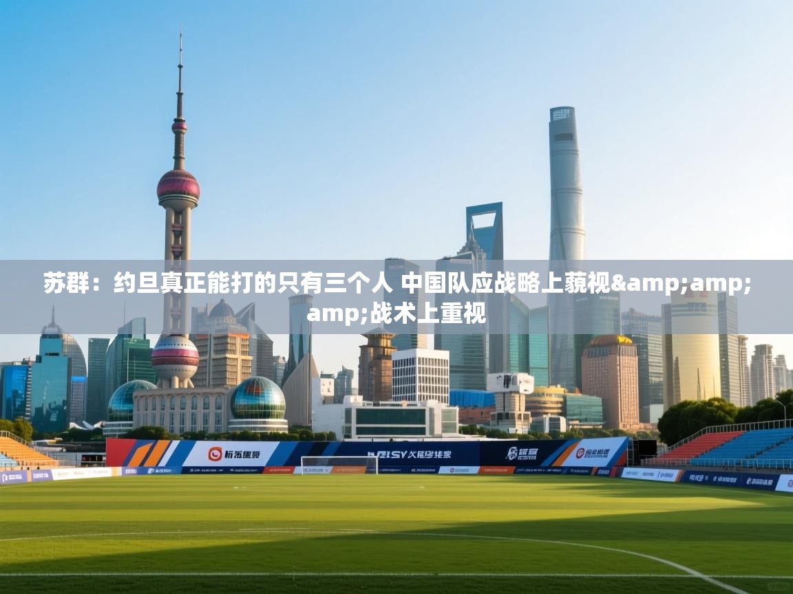 苏群:约旦真正能打的只有三个人 中国队应战略上藐视&战术上重视 第1张