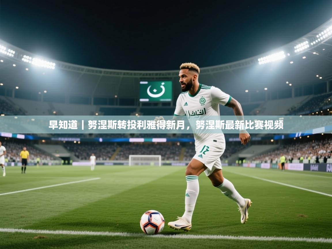 早知道｜努涅斯转投利雅得新月，努涅斯最新比赛视频