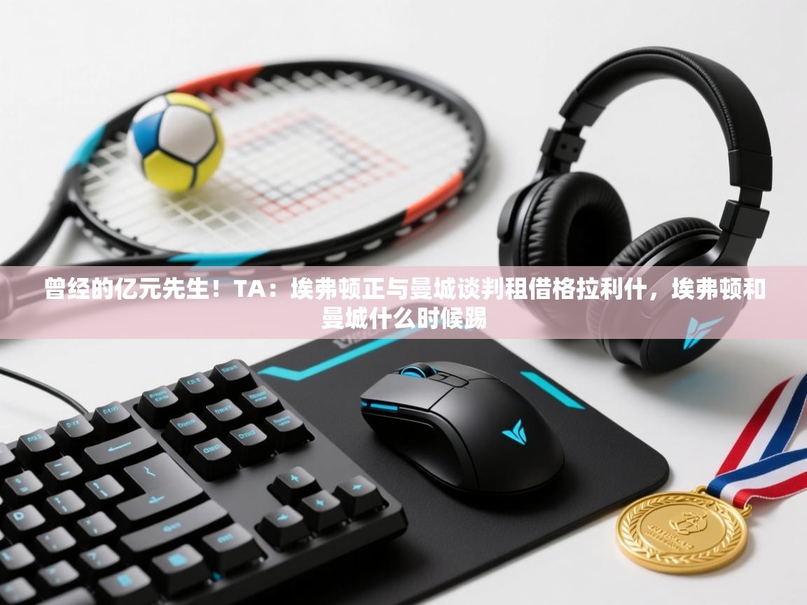 曾经的亿元先生！TA：埃弗顿正与曼城谈判租借格拉利什，埃弗顿和曼城什么时候踢  第1张