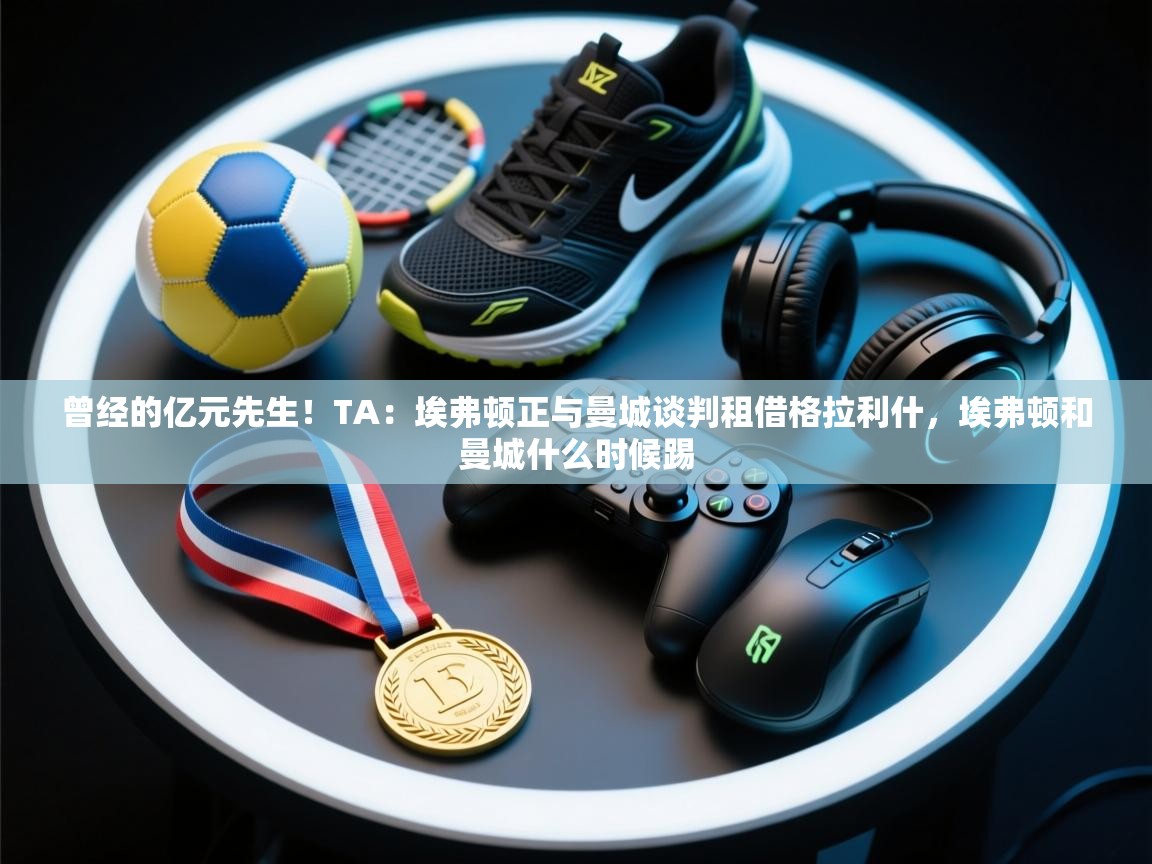 曾经的亿元先生！TA：埃弗顿正与曼城谈判租借格拉利什，埃弗顿和曼城什么时候踢  第2张