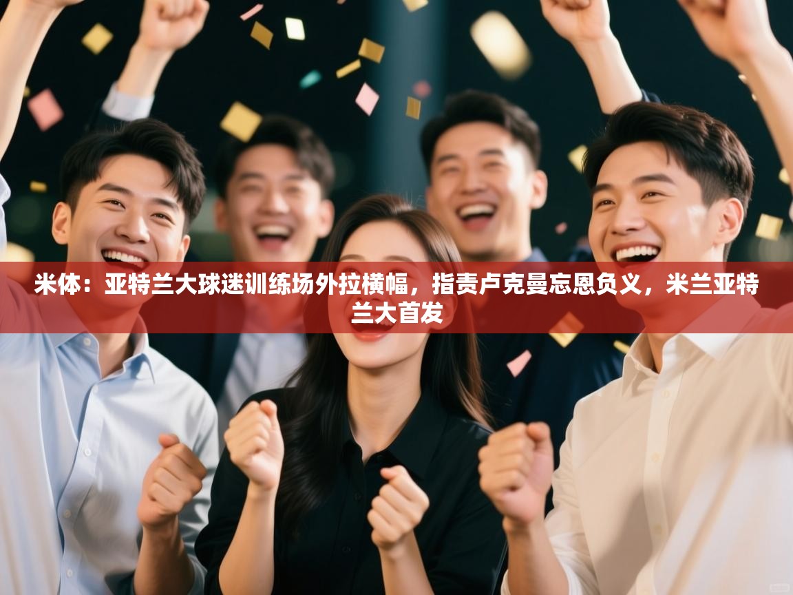 米体：亚特兰大球迷训练场外拉横幅，指责卢克曼忘恩负义，米兰亚特兰大首发