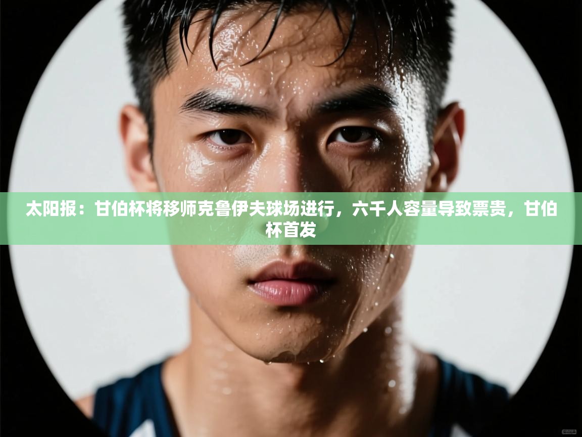 太阳报：甘伯杯将移师克鲁伊夫球场进行，六千人容量导致票贵，甘伯杯首发
