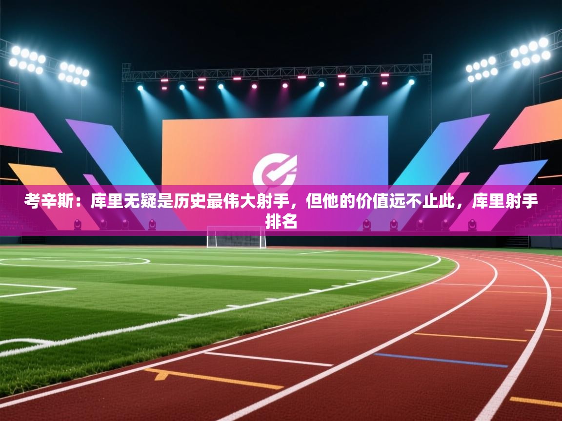 考辛斯：库里无疑是历史最伟大射手，但他的价值远不止此，库里射手排名  第2张