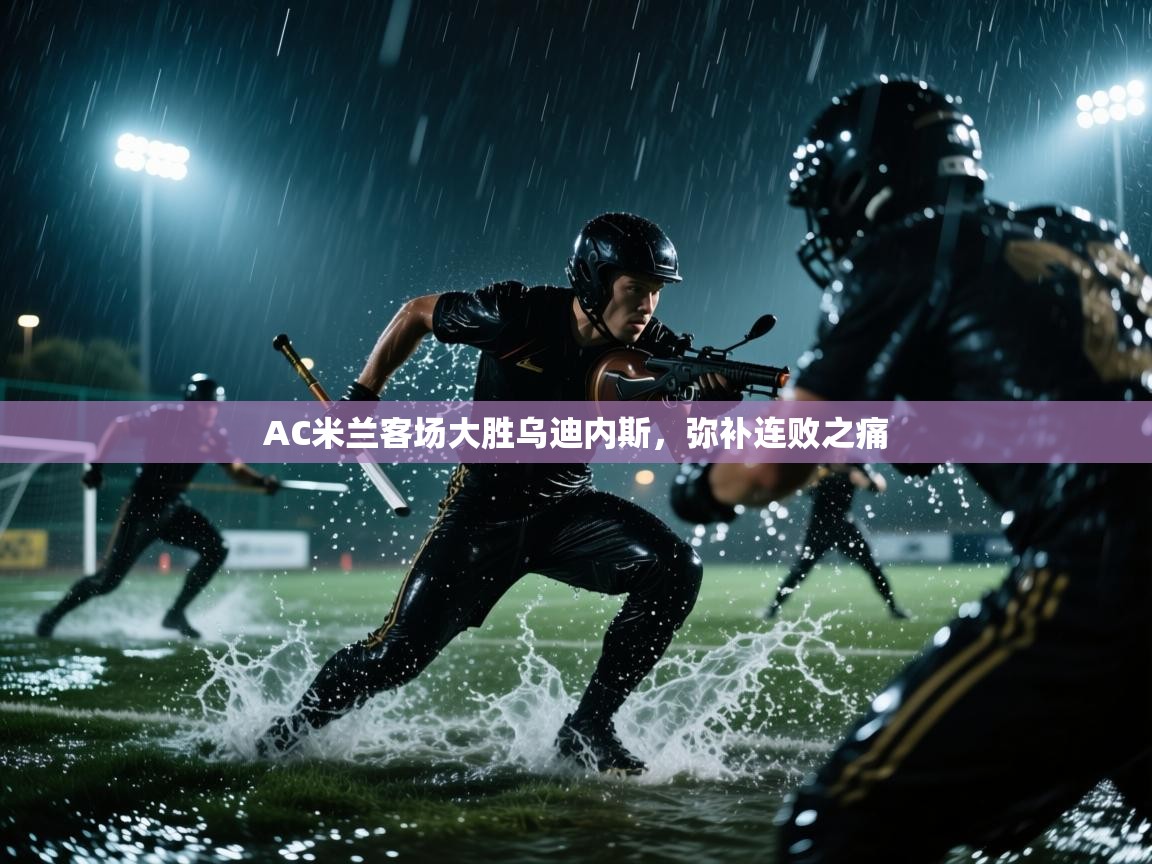 AC米兰客场大胜乌迪内斯，弥补连败之痛