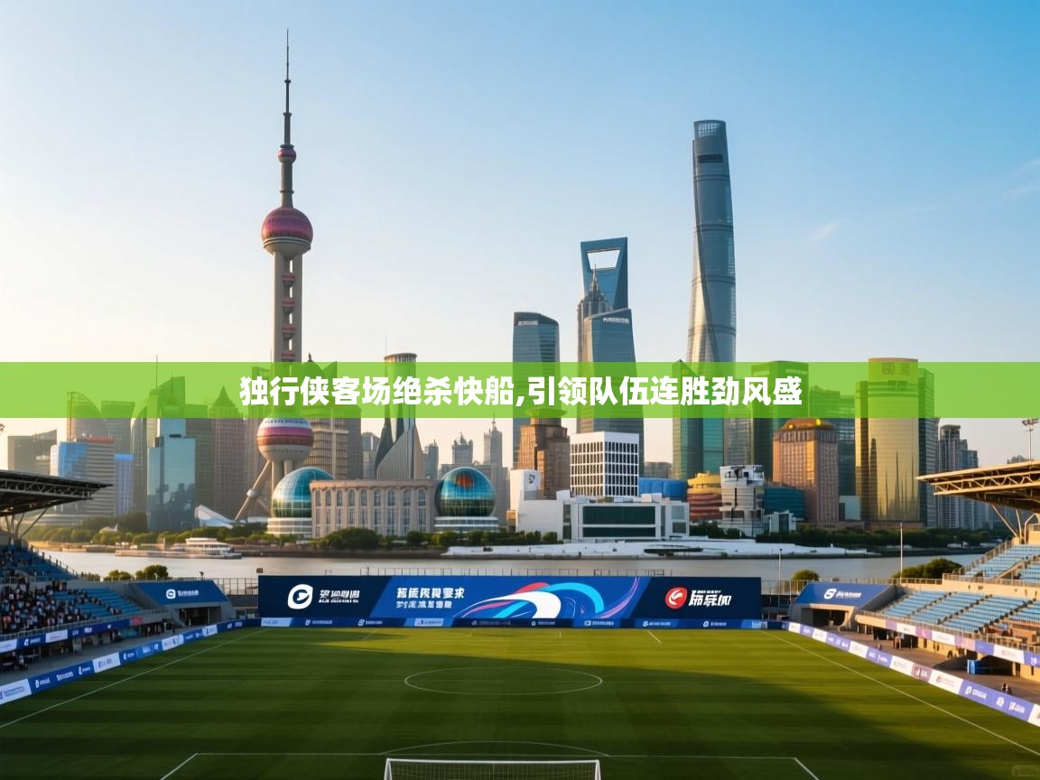 独行侠客场绝杀快船,引领队伍连胜劲风盛